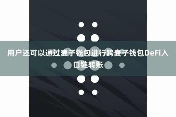用户还可以通过麦子钱包进行跨麦子钱包DeFi入口链转账