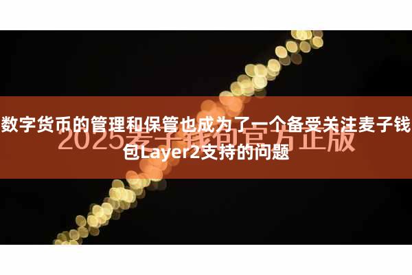 数字货币的管理和保管也成为了一个备受关注麦子钱包Layer2支持的问题