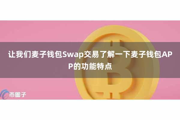 让我们麦子钱包Swap交易了解一下麦子钱包APP的功能特点