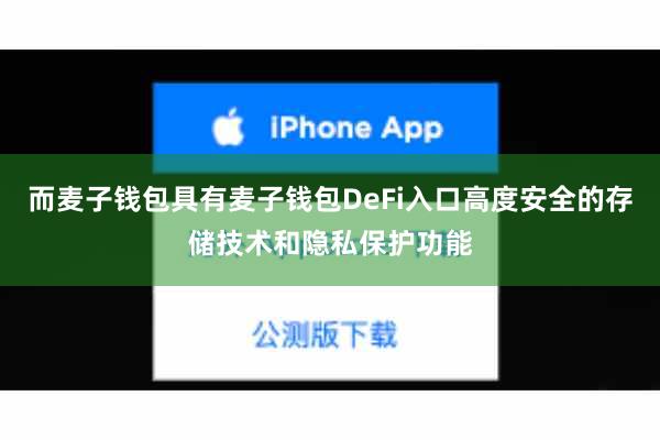 而麦子钱包具有麦子钱包DeFi入口高度安全的存储技术和隐私保护功能