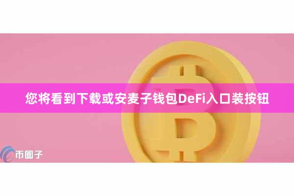 您将看到下载或安麦子钱包DeFi入口装按钮