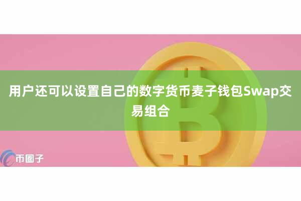 用户还可以设置自己的数字货币麦子钱包Swap交易组合