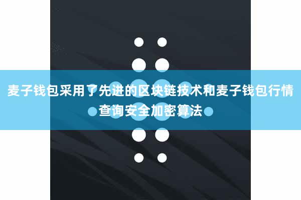 麦子钱包采用了先进的区块链技术和麦子钱包行情查询安全加密算法